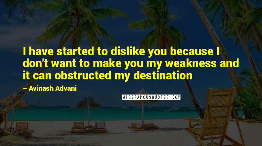 Avinash Advani quotes: I have started to dislike you because I don't want to make you my weakness and it can obstructed my destination
