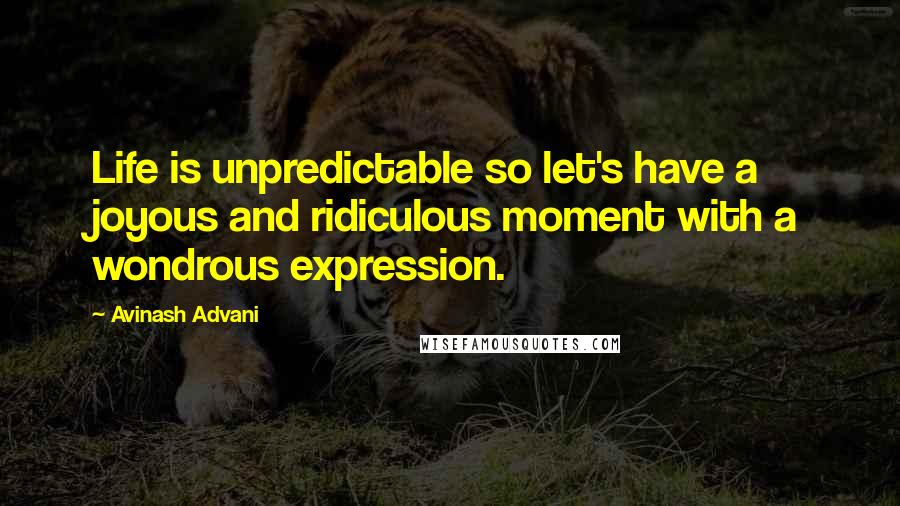 Avinash Advani quotes: Life is unpredictable so let's have a joyous and ridiculous moment with a wondrous expression.