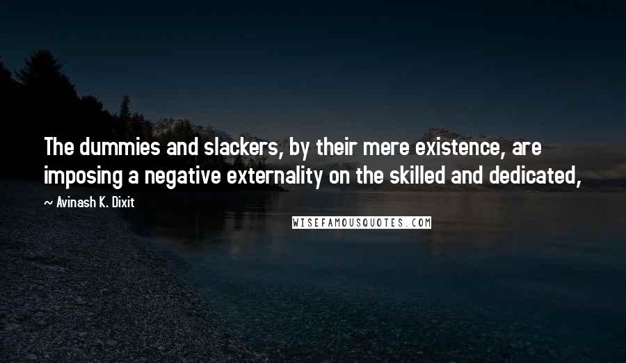 Avinash K. Dixit quotes: The dummies and slackers, by their mere existence, are imposing a negative externality on the skilled and dedicated,