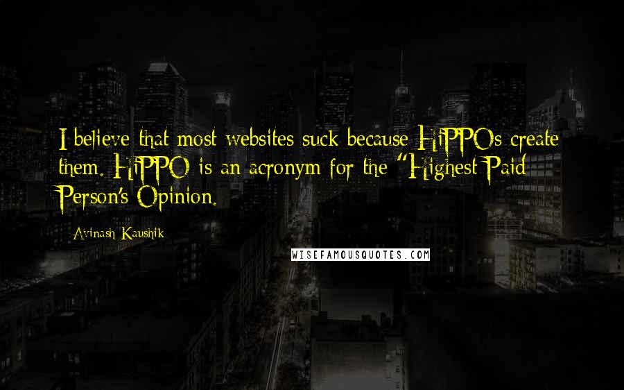 Avinash Kaushik quotes: I believe that most websites suck because HiPPOs create them. HiPPO is an acronym for the "Highest Paid Person's Opinion.