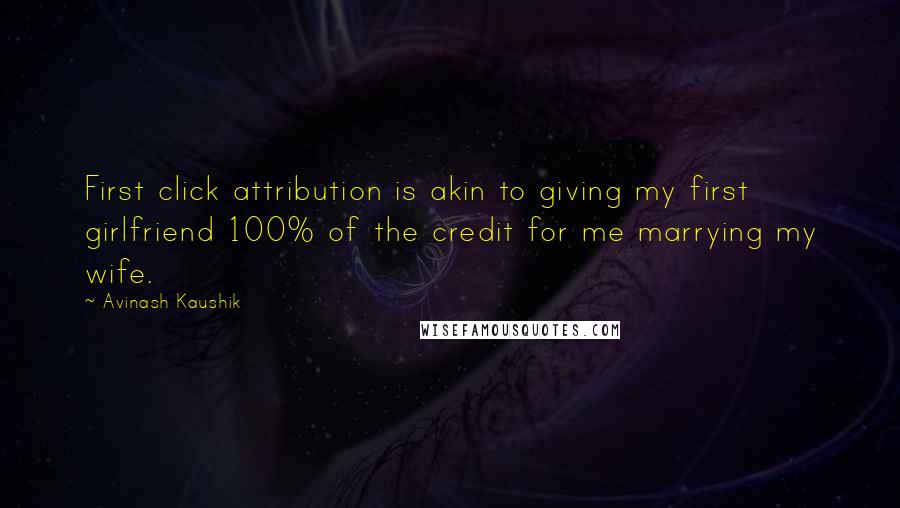 Avinash Kaushik quotes: First click attribution is akin to giving my first girlfriend 100% of the credit for me marrying my wife.
