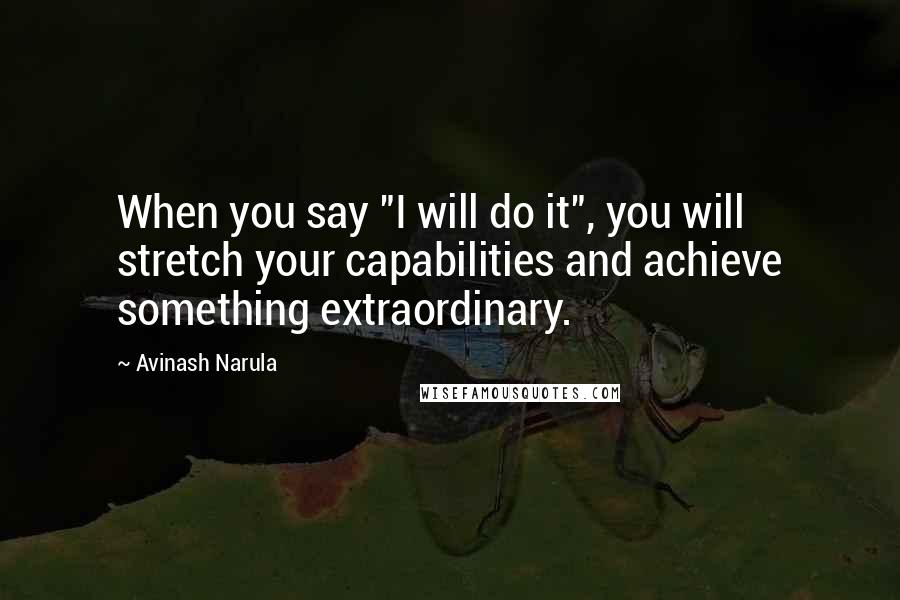 Avinash Narula quotes: When you say "I will do it", you will stretch your capabilities and achieve something extraordinary.