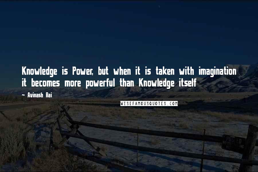 Avinash Rai quotes: Knowledge is Power, but when it is taken with imagination it becomes more powerful than Knowledge itself