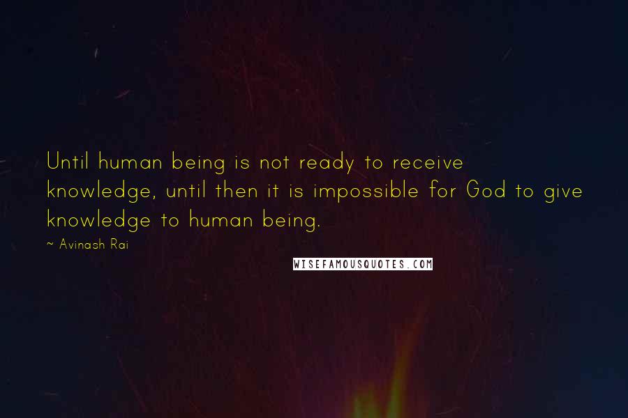 Avinash Rai quotes: Until human being is not ready to receive knowledge, until then it is impossible for God to give knowledge to human being.