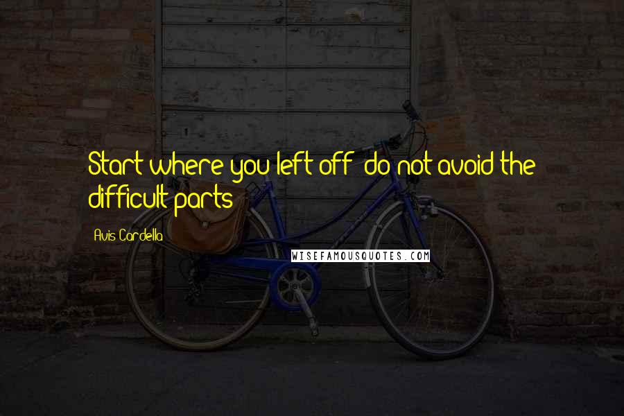 Avis Cardella quotes: Start where you left off; do not avoid the difficult parts