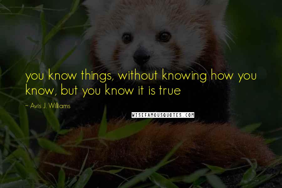 Avis J. Williams quotes: you know things, without knowing how you know, but you know it is true