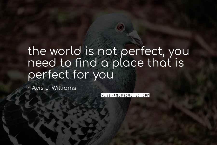 Avis J. Williams quotes: the world is not perfect, you need to find a place that is perfect for you