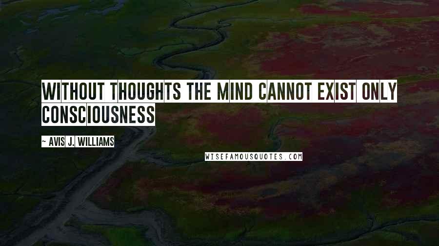 Avis J. Williams quotes: Without thoughts the mind cannot exist only consciousness