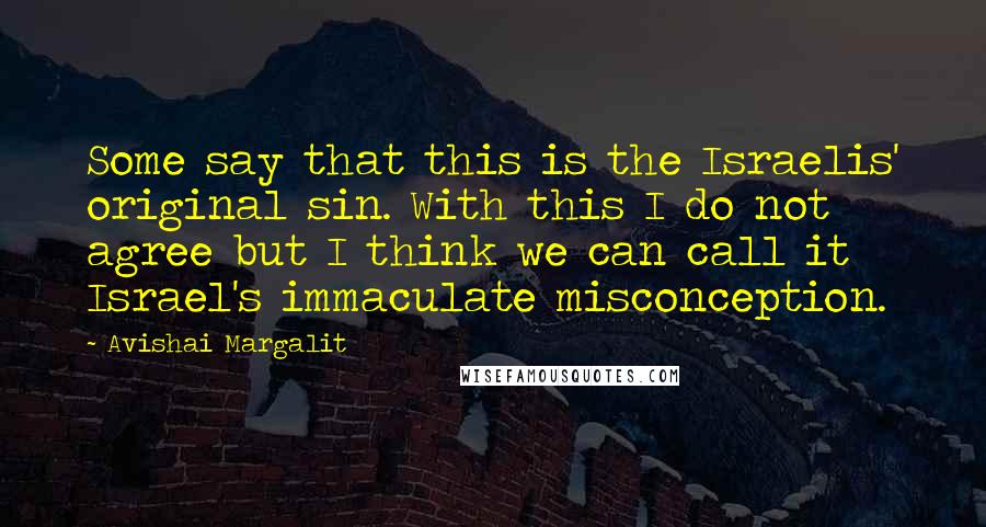 Avishai Margalit quotes: Some say that this is the Israelis' original sin. With this I do not agree but I think we can call it Israel's immaculate misconception.