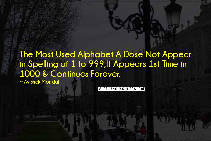 Avishek Mondal quotes: The Most Used Alphabet A Dose Not Appear in Spelling of 1 to 999,It Appears 1st Time in 1000 & Continues Forever. Avishek Mondal quotes: The Most Used Alphabet A Dose Not Appear in Spelling of 1 to 999,It Appears 1st Time in 1000 & Continues Forever.