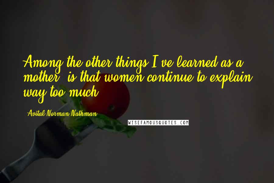 Avital Norman Nathman quotes: Among the other things I've learned as a mother, is that women continue to explain way too much. Avital Norman Nathman quotes: Among the other things I've learned as a mother, is that women continue to explain way too much.
