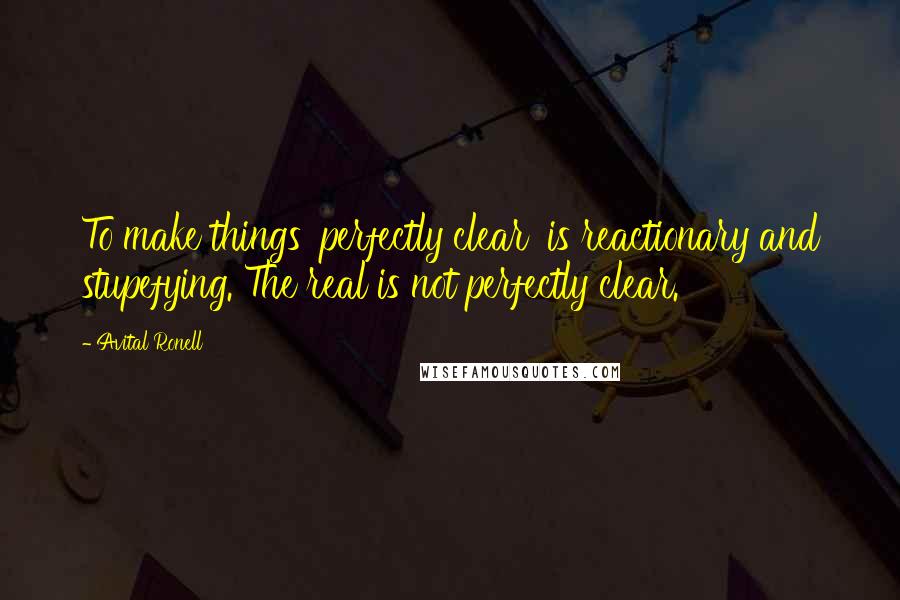 Avital Ronell quotes: To make things 'perfectly clear' is reactionary and stupefying. The real is not perfectly clear.