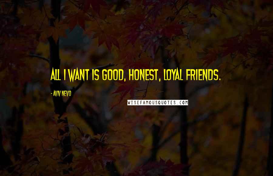 Aviv Nevo quotes: All I want is good, honest, loyal friends.