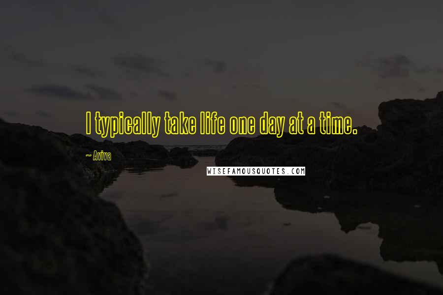 Aviva quotes: I typically take life one day at a time.