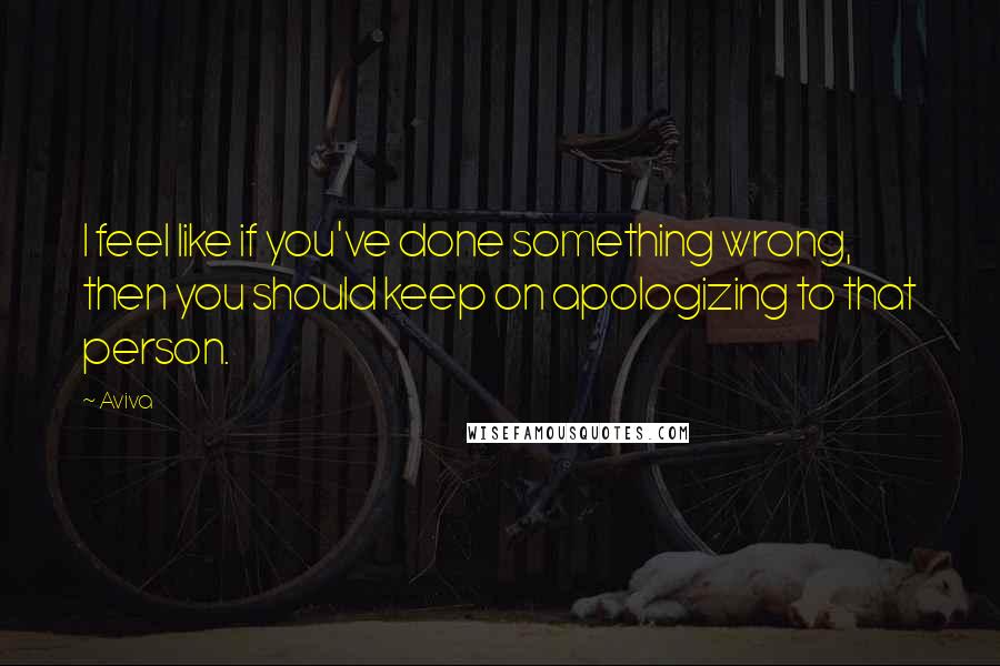 Aviva quotes: I feel like if you've done something wrong, then you should keep on apologizing to that person.