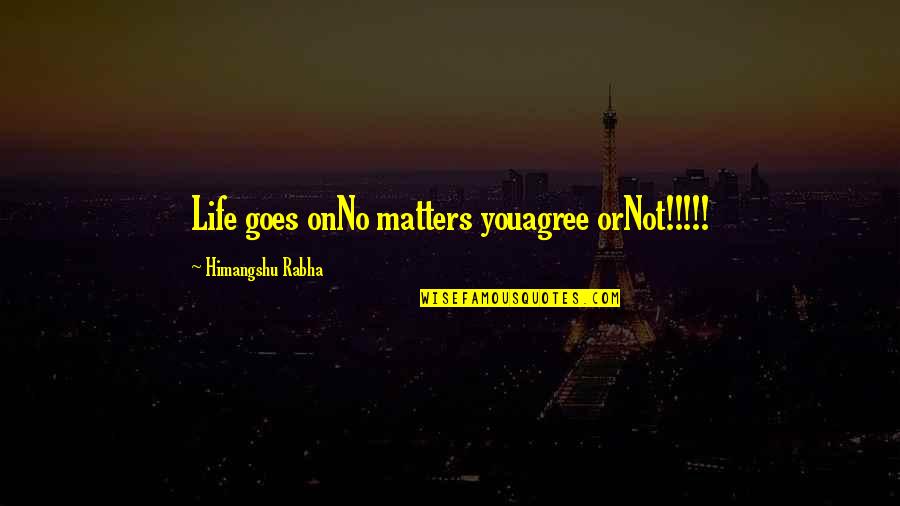 Aviwe Ntunja Quotes By Himangshu Rabha: Life goes onNo matters youagree orNot!!!!!