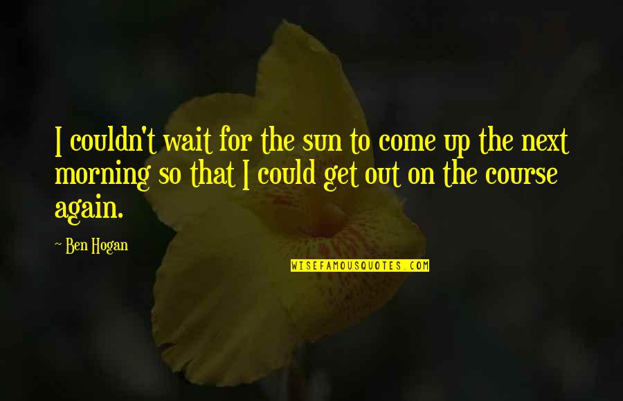 Avo Quote Quotes By Ben Hogan: I couldn't wait for the sun to come