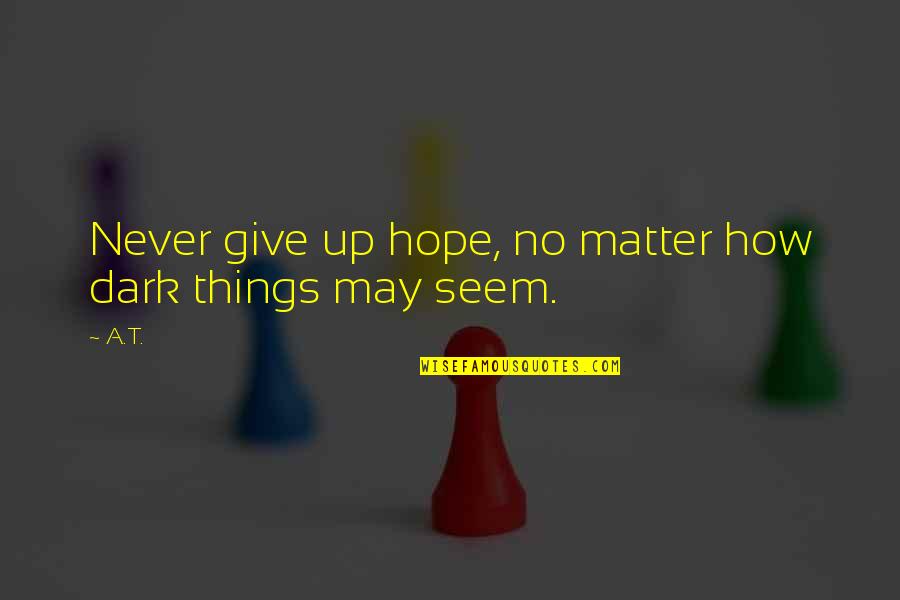 Avoiding Me Quotes By A.T.: Never give up hope, no matter how dark