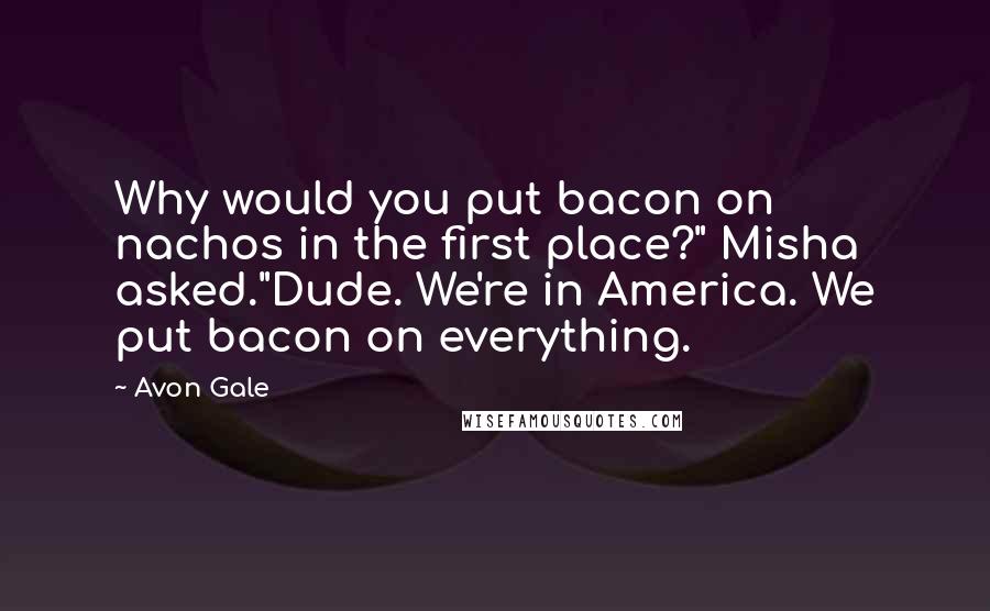 Avon Gale quotes: Why would you put bacon on nachos in the first place?" Misha asked."Dude. We're in America. We put bacon on everything. Avon Gale quotes: Why would you put bacon on nachos in the first place?" Misha asked."Dude. We're in America. We put bacon on everything.