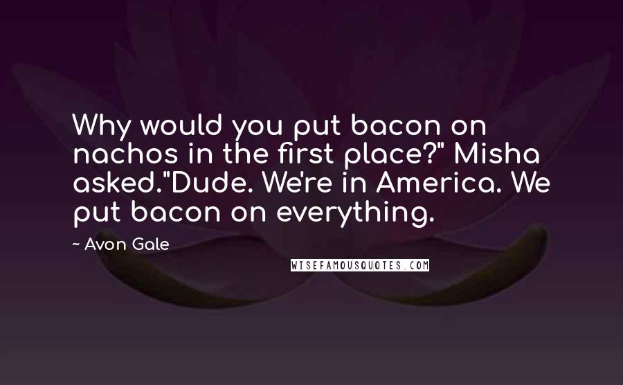 Avon Gale quotes: Why would you put bacon on nachos in the first place?" Misha asked."Dude. We're in America. We put bacon on everything.