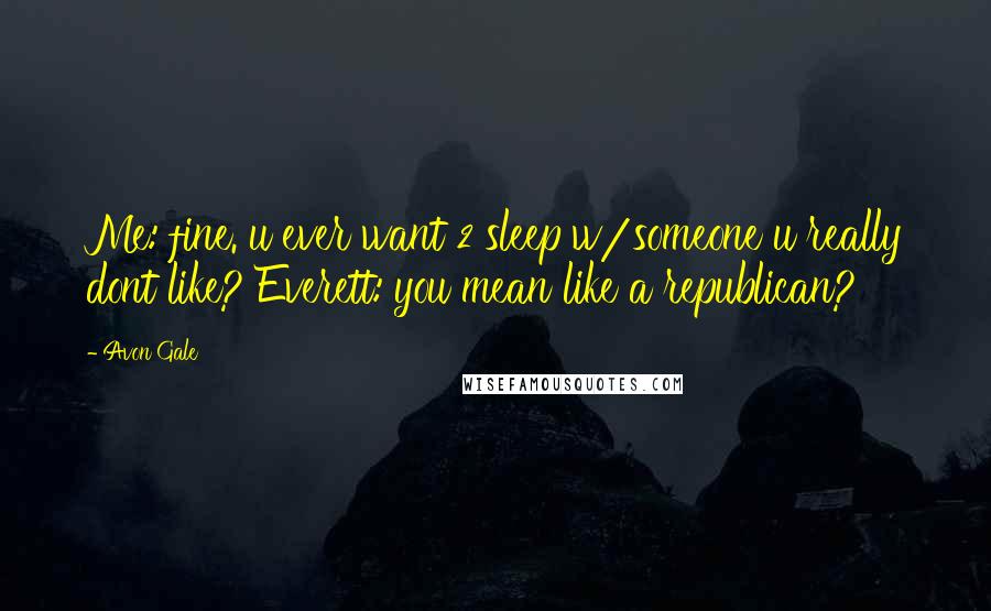 Avon Gale quotes: Me: fine. u ever want 2 sleep w/someone u really dont like? Everett: you mean like a republican?