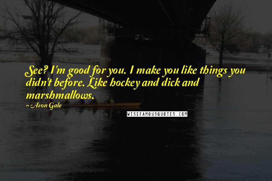 Avon Gale quotes: See? I'm good for you. I make you like things you didn't before. Like hockey and dick and marshmallows.