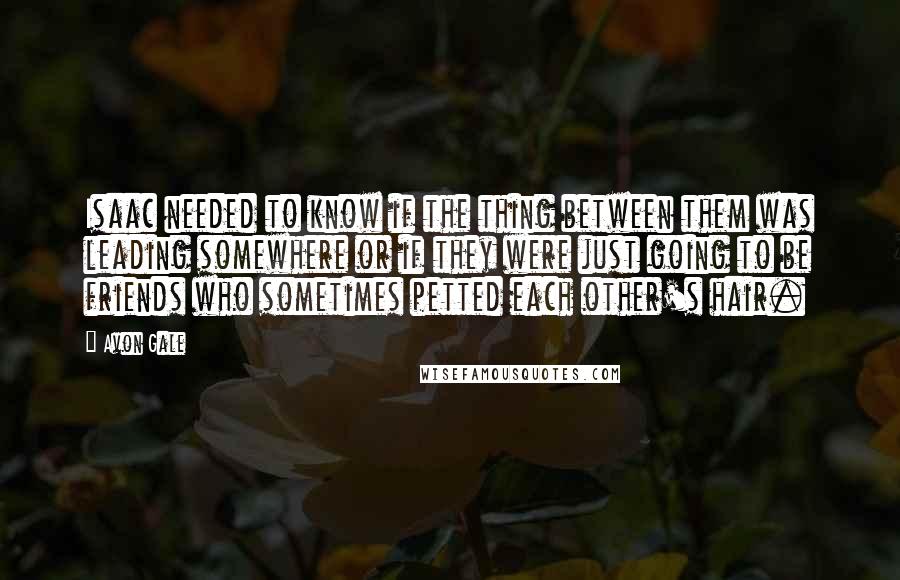 Avon Gale quotes: Isaac needed to know if the thing between them was leading somewhere or if they were just going to be friends who sometimes petted each other's hair.