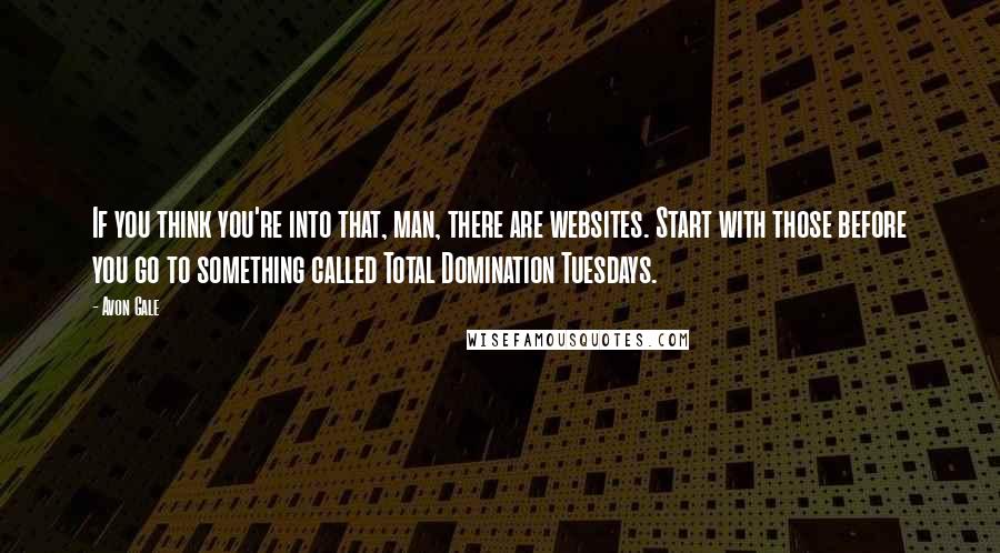 Avon Gale quotes: If you think you're into that, man, there are websites. Start with those before you go to something called Total Domination Tuesdays. Avon Gale quotes: If you think you're into that, man, there are websites. Start with those before you go to something called Total Domination Tuesdays.