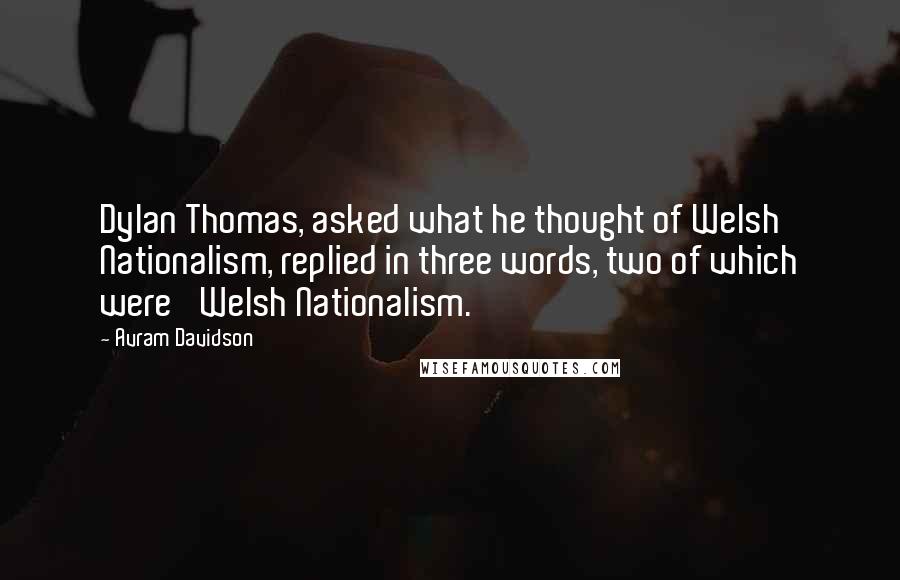 Avram Davidson quotes: Dylan Thomas, asked what he thought of Welsh Nationalism, replied in three words, two of which were 'Welsh Nationalism.'