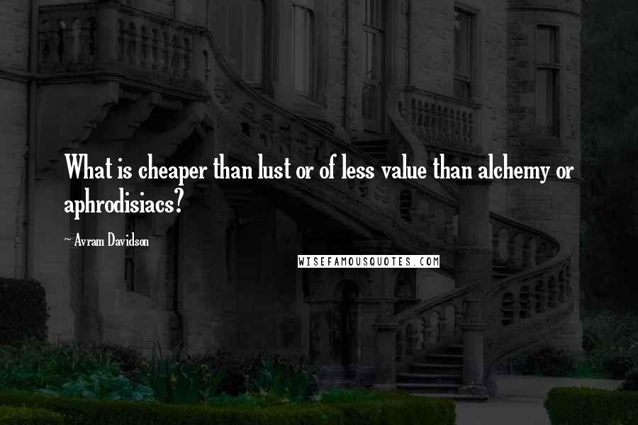 Avram Davidson quotes: What is cheaper than lust or of less value than alchemy or aphrodisiacs?