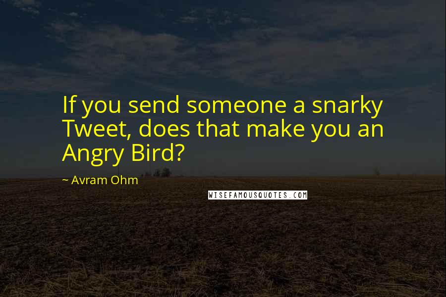 Avram Ohm quotes: If you send someone a snarky Tweet, does that make you an Angry Bird?