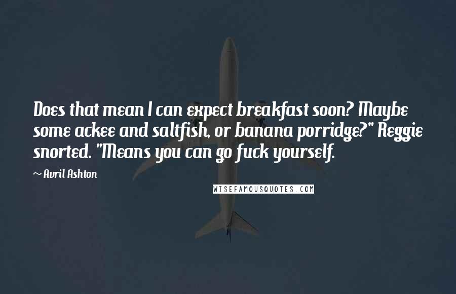 Avril Ashton quotes: Does that mean I can expect breakfast soon? Maybe some ackee and saltfish, or banana porridge?" Reggie snorted. "Means you can go fuck yourself.