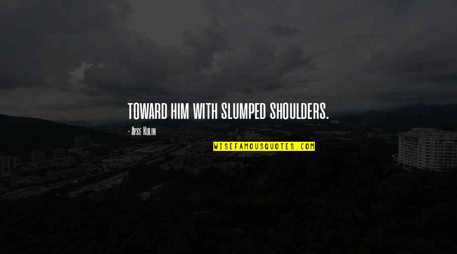 Avril Lavigne Funny Quotes By Ayse Kulin: toward him with slumped shoulders. Avril Lavigne Funny Quotes By Ayse Kulin: toward him with slumped shoulders.