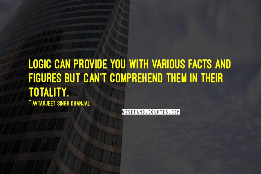 Avtarjeet Singh Dhanjal quotes: Logic can provide you with various facts and figures but can't comprehend them in their totality.