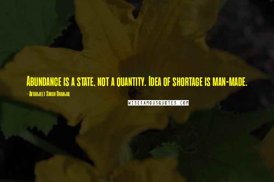 Avtarjeet Singh Dhanjal quotes: Abundance is a state, not a quantity. Idea of shortage is man-made.