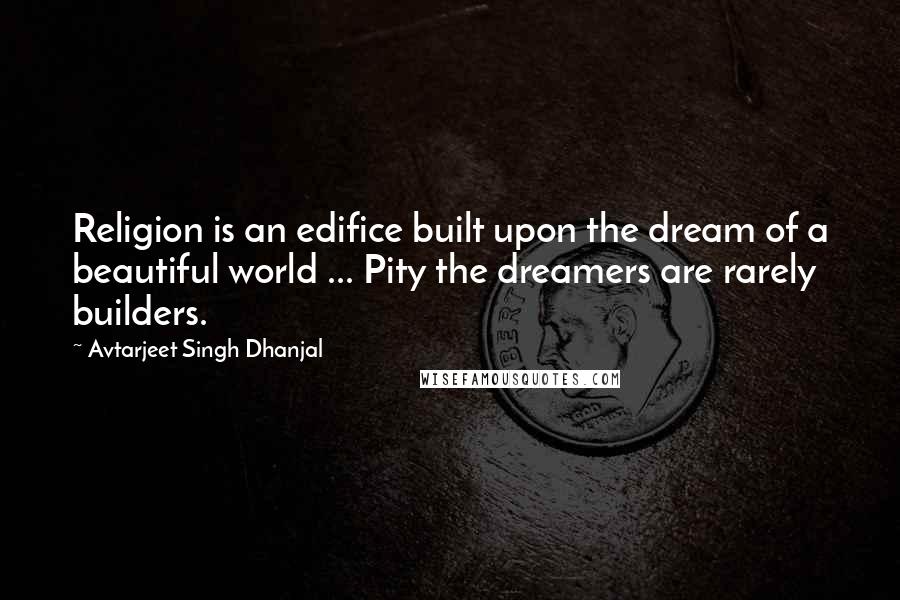 Avtarjeet Singh Dhanjal quotes: Religion is an edifice built upon the dream of a beautiful world ... Pity the dreamers are rarely builders.