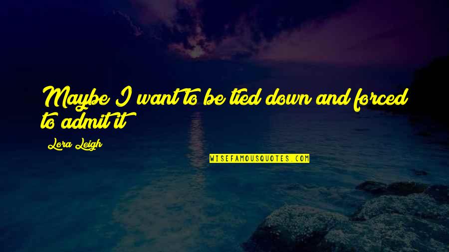 Avunmak Ne Quotes By Lora Leigh: Maybe I want to be tied down and Avunmak Ne Quotes By Lora Leigh: Maybe I want to be tied down and