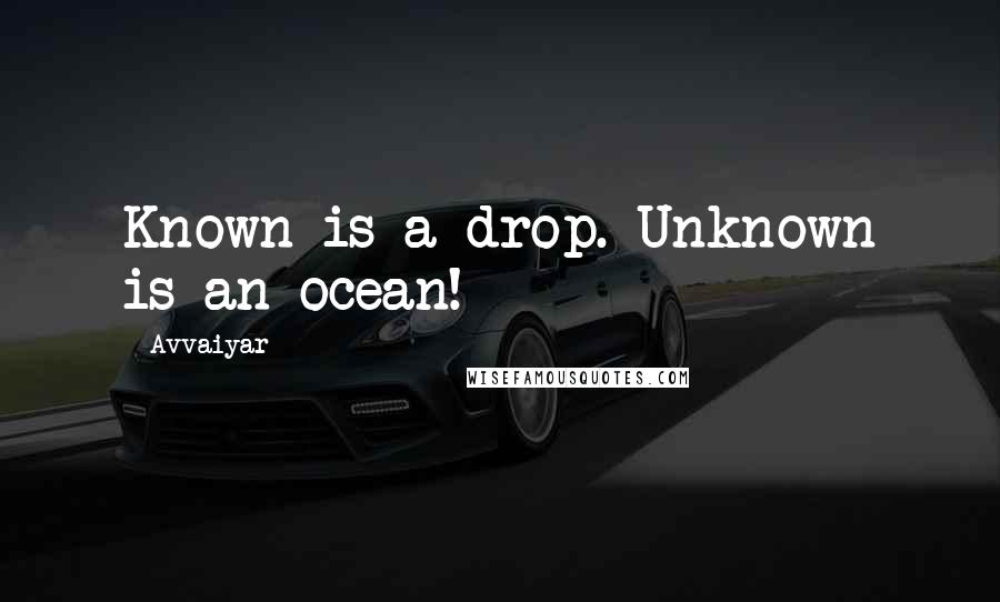 Avvaiyar quotes: Known is a drop. Unknown is an ocean!