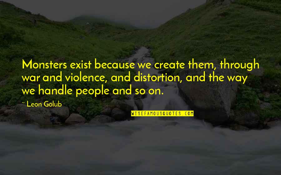Avvisatore Quotes By Leon Golub: Monsters exist because we create them, through war Avvisatore Quotes By Leon Golub: Monsters exist because we create them, through war