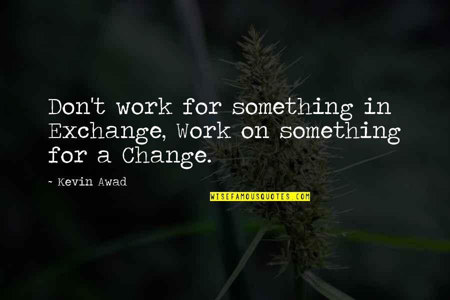 Awad Quotes By Kevin Awad: Don't work for something in Exchange, Work on