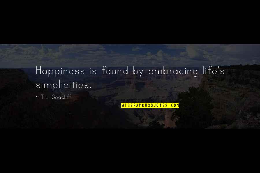 Awadallah Mohammad Quotes By T.L. Seacliff: Happiness is found by embracing life's simplicities.