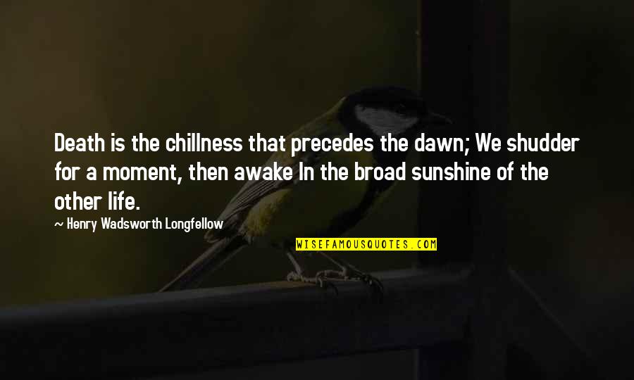 Awake In Life Quotes By Henry Wadsworth Longfellow: Death is the chillness that precedes the dawn; Awake In Life Quotes By Henry Wadsworth Longfellow: Death is the chillness that precedes the dawn;