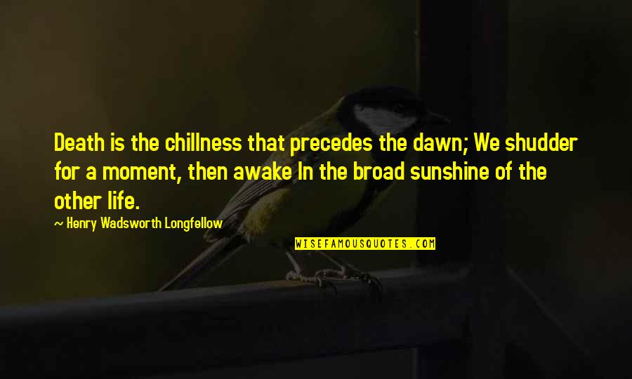 Awake Moment Quotes By Henry Wadsworth Longfellow: Death is the chillness that precedes the dawn;