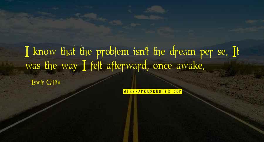 Awake Quotes By Emily Giffin: I know that the problem isn't the dream
