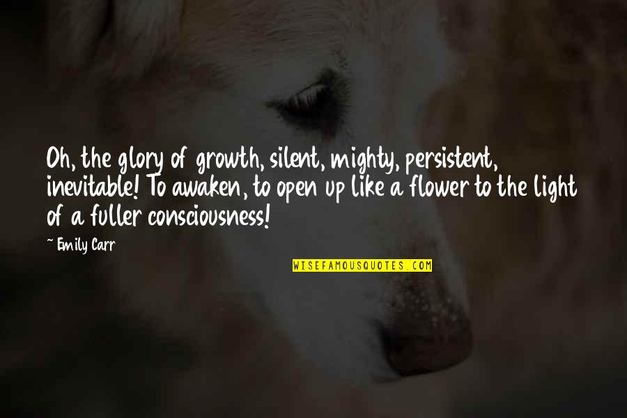 Awaken'd Quotes By Emily Carr: Oh, the glory of growth, silent, mighty, persistent, Awaken'd Quotes By Emily Carr: Oh, the glory of growth, silent, mighty, persistent,