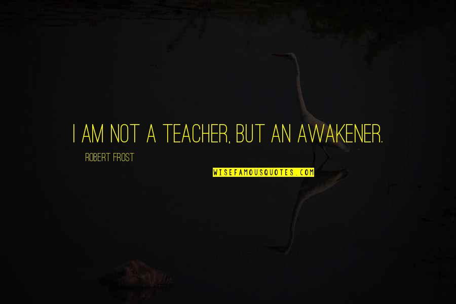 Awakener Quotes By Robert Frost: I am not a teacher, but an awakener.