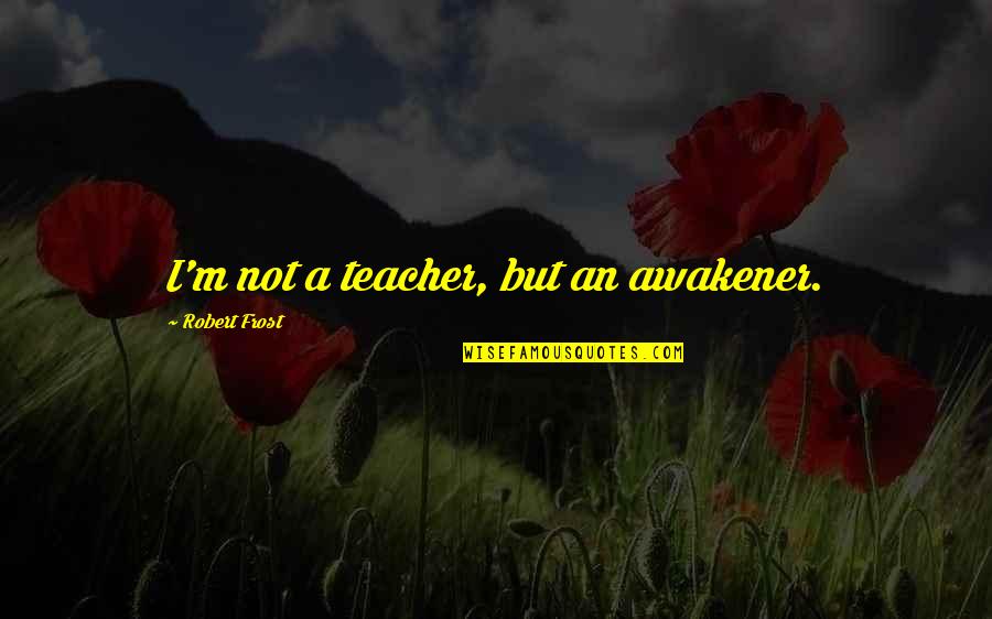 Awakener Quotes By Robert Frost: I'm not a teacher, but an awakener.