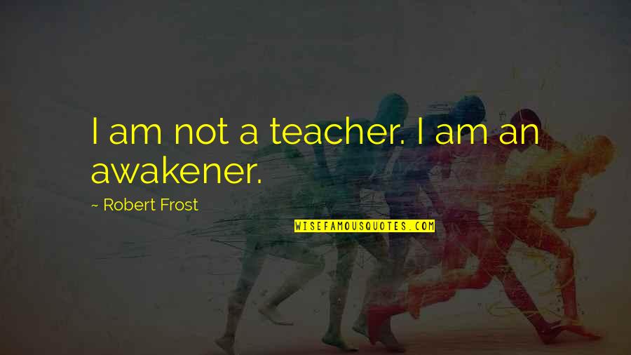 Awakener Quotes By Robert Frost: I am not a teacher. I am an