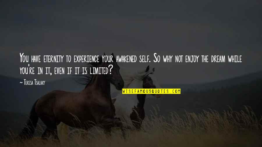 Awakening And Self Quotes By Teresa Tsalaky: You have eternity to experience your awakened self. Awakening And Self Quotes By Teresa Tsalaky: You have eternity to experience your awakened self.