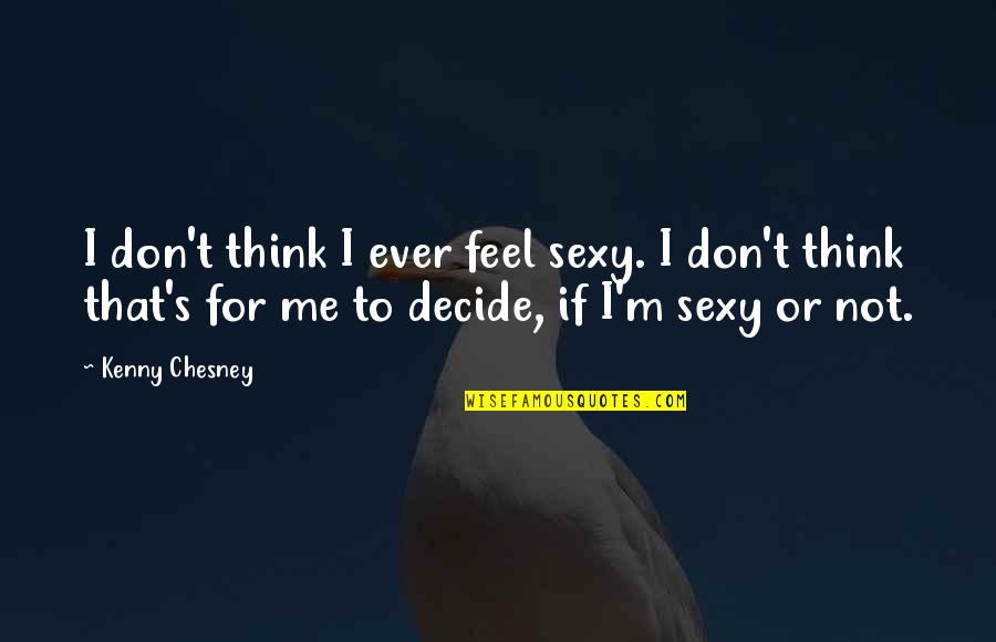 Awakening Brahma Kumaris Quotes By Kenny Chesney: I don't think I ever feel sexy. I Awakening Brahma Kumaris Quotes By Kenny Chesney: I don't think I ever feel sexy. I